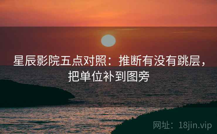 星辰影院五点对照：推断有没有跳层，把单位补到图旁
