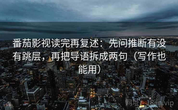番茄影视读完再复述：先问推断有没有跳层，再把导语拆成两句（写作也能用）