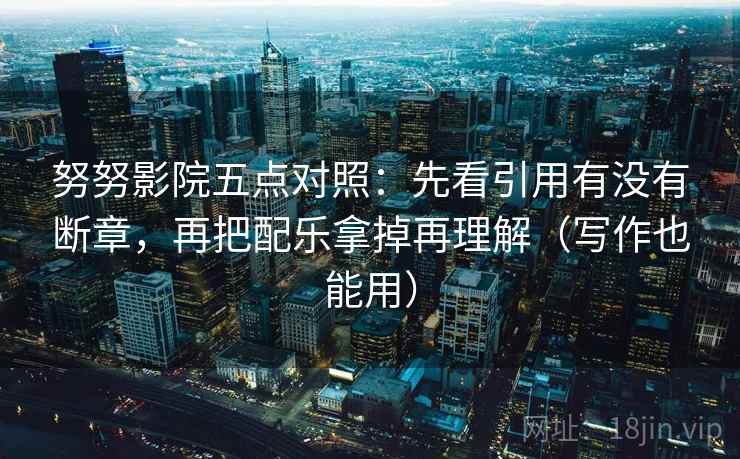 努努影院五点对照：先看引用有没有断章，再把配乐拿掉再理解（写作也能用）