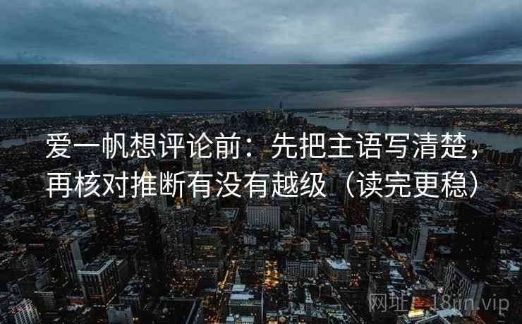 爱一帆想评论前：先把主语写清楚，再核对推断有没有越级（读完更稳）