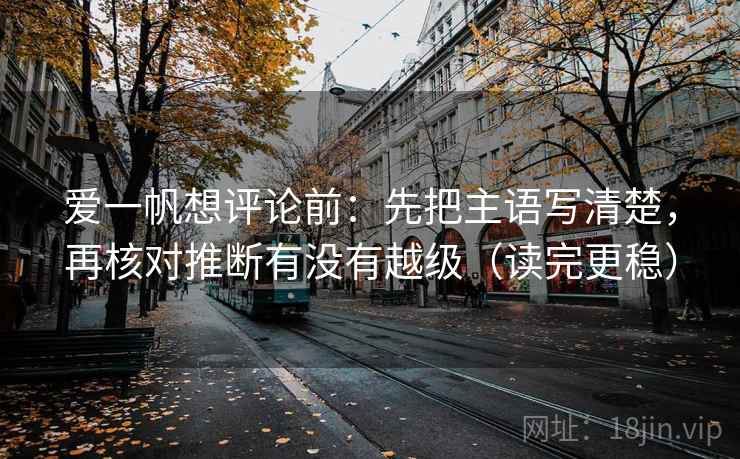 爱一帆想评论前：先把主语写清楚，再核对推断有没有越级（读完更稳）