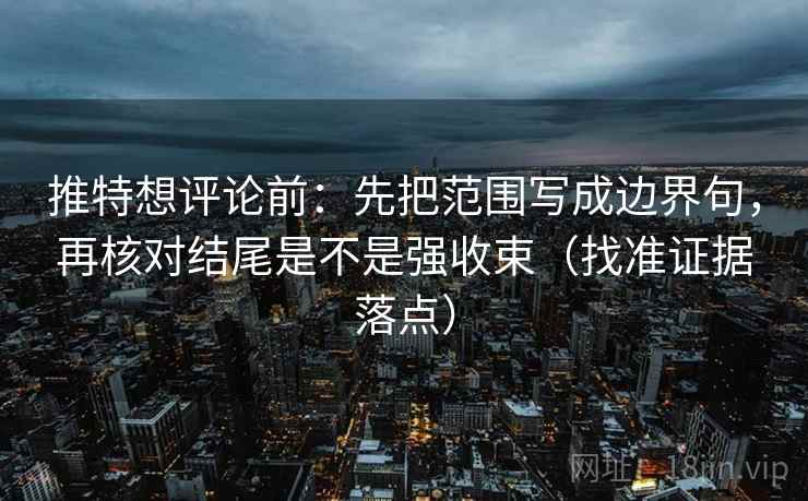 推特想评论前：先把范围写成边界句，再核对结尾是不是强收束（找准证据落点）