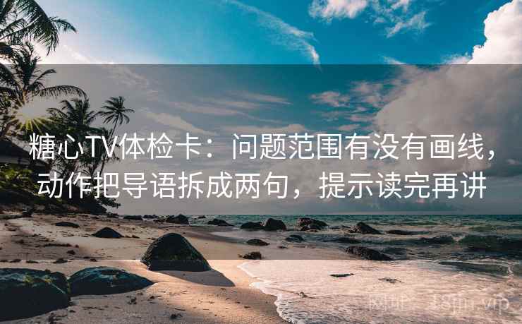 糖心TV体检卡：问题范围有没有画线，动作把导语拆成两句，提示读完再讲