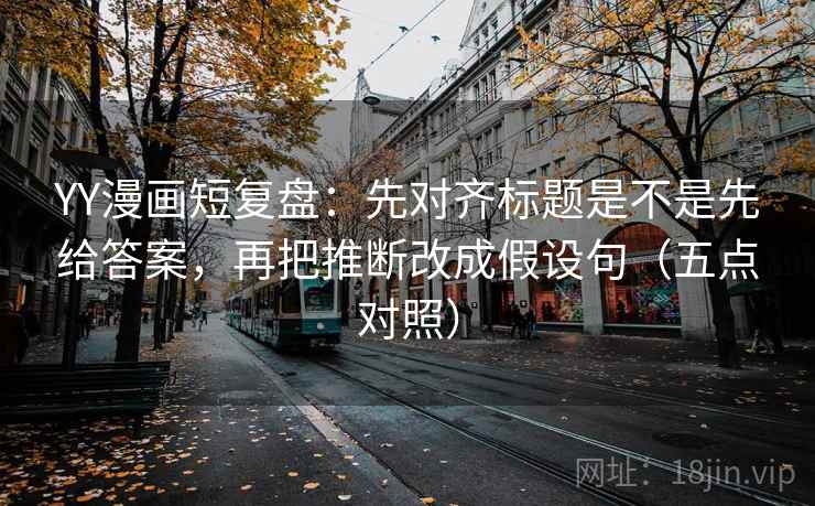 YY漫画短复盘：先对齐标题是不是先给答案，再把推断改成假设句（五点对照）