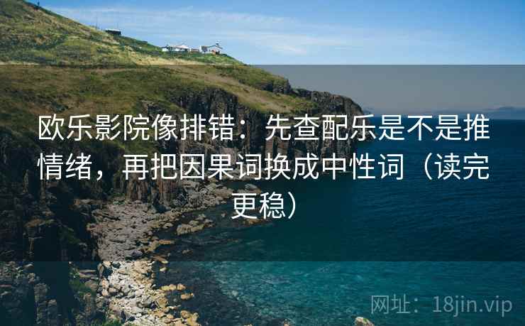 欧乐影院像排错：先查配乐是不是推情绪，再把因果词换成中性词（读完更稳）