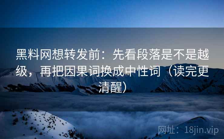 黑料网想转发前：先看段落是不是越级，再把因果词换成中性词（读完更清醒）