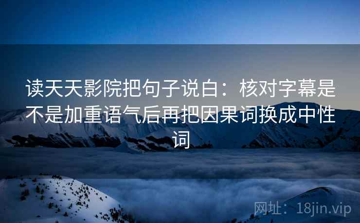 读天天影院把句子说白：核对字幕是不是加重语气后再把因果词换成中性词