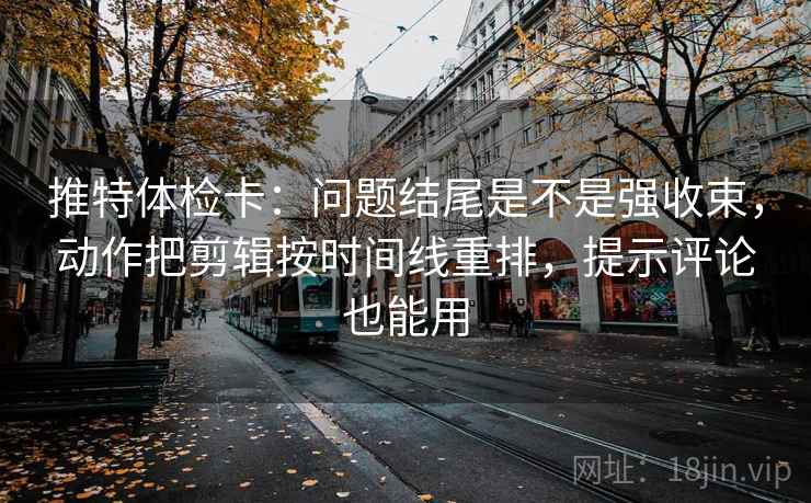 推特体检卡：问题结尾是不是强收束，动作把剪辑按时间线重排，提示评论也能用