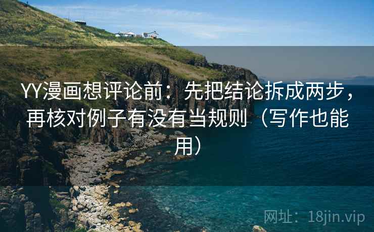YY漫画想评论前：先把结论拆成两步，再核对例子有没有当规则（写作也能用）
