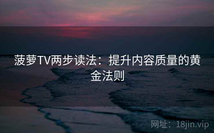 菠萝TV两步读法：提升内容质量的黄金法则