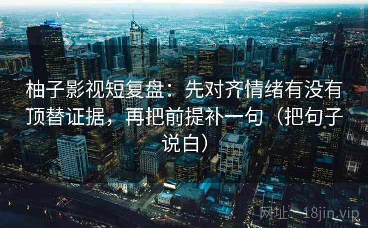 柚子影视短复盘：先对齐情绪有没有顶替证据，再把前提补一句（把句子说白）