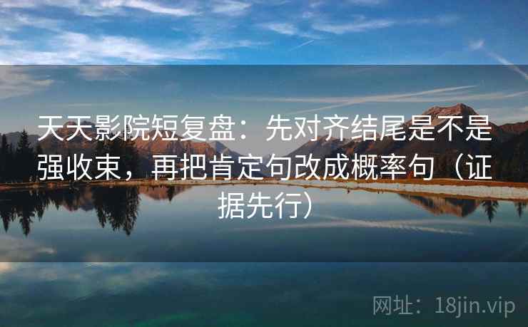 天天影院短复盘：先对齐结尾是不是强收束，再把肯定句改成概率句（证据先行）