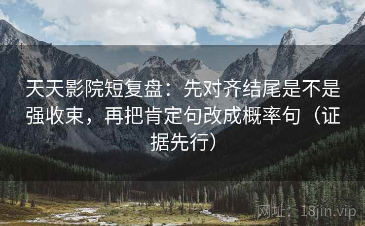 天天影院短复盘：先对齐结尾是不是强收束，再把肯定句改成概率句（证据先行）