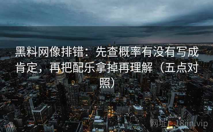 黑料网像排错：先查概率有没有写成肯定，再把配乐拿掉再理解（五点对照）
