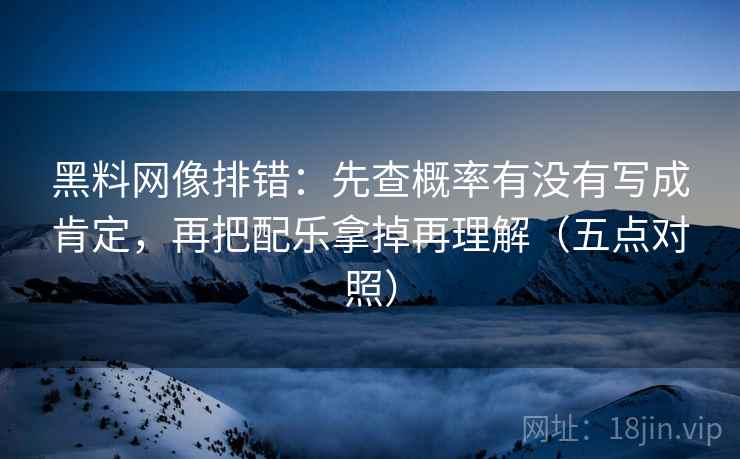 黑料网像排错：先查概率有没有写成肯定，再把配乐拿掉再理解（五点对照）