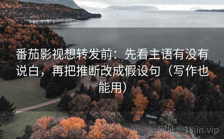 番茄影视想转发前：先看主语有没有说白，再把推断改成假设句（写作也能用）