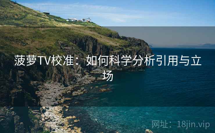 菠萝TV校准：如何科学分析引用与立场