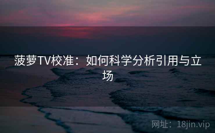 菠萝TV校准：如何科学分析引用与立场