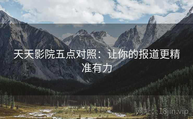 天天影院五点对照：让你的报道更精准有力