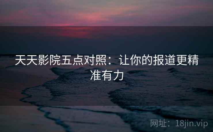 天天影院五点对照：让你的报道更精准有力