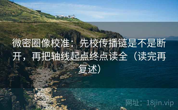 微密圈像校准：先校传播链是不是断开，再把轴线起点终点读全（读完再复述）