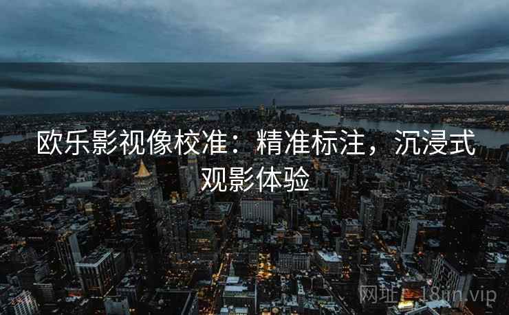 欧乐影视像校准：精准标注，沉浸式观影体验