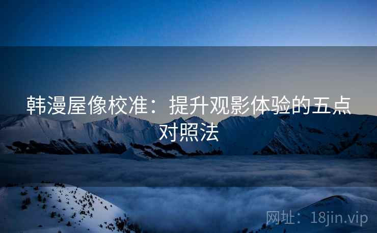 韩漫屋像校准：提升观影体验的五点对照法