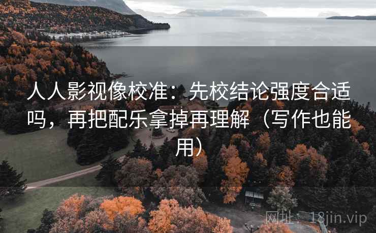 人人影视像校准：先校结论强度合适吗，再把配乐拿掉再理解（写作也能用）