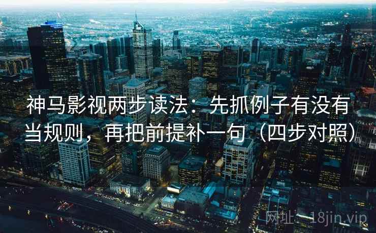 神马影视两步读法：先抓例子有没有当规则，再把前提补一句（四步对照）