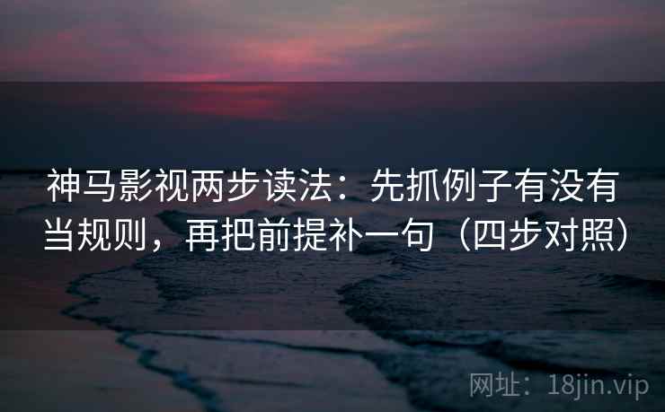 神马影视两步读法：先抓例子有没有当规则，再把前提补一句（四步对照）