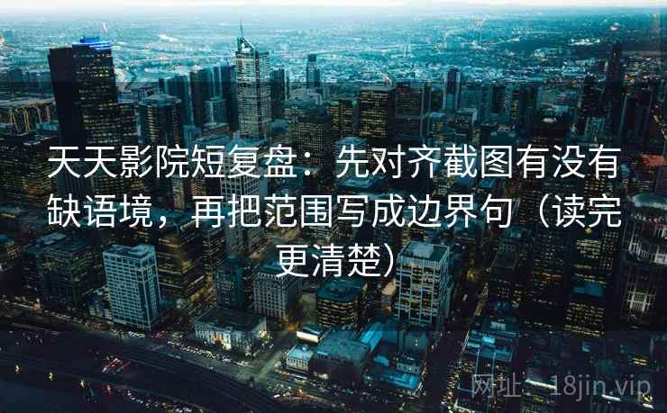 天天影院短复盘：先对齐截图有没有缺语境，再把范围写成边界句（读完更清楚）