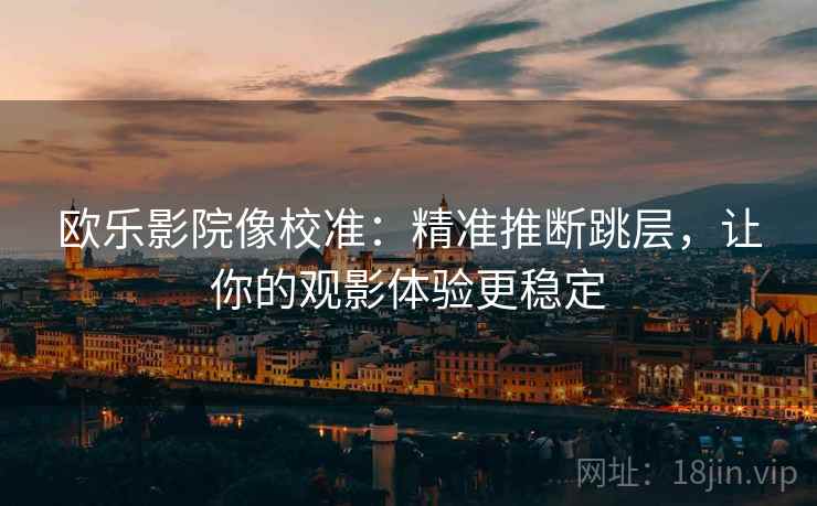 欧乐影院像校准：精准推断跳层，让你的观影体验更稳定