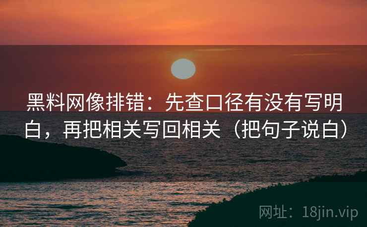 黑料网像排错：先查口径有没有写明白，再把相关写回相关（把句子说白）