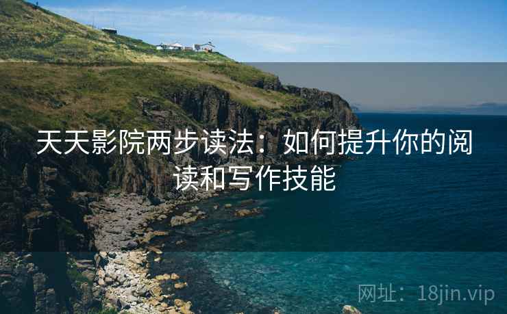 天天影院两步读法：如何提升你的阅读和写作技能