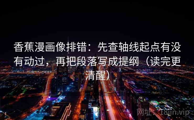 香蕉漫画像排错：先查轴线起点有没有动过，再把段落写成提纲（读完更清醒）