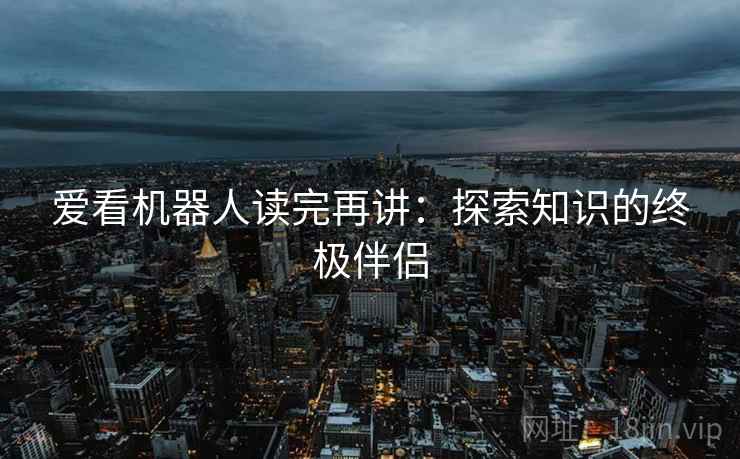 爱看机器人读完再讲：探索知识的终极伴侣