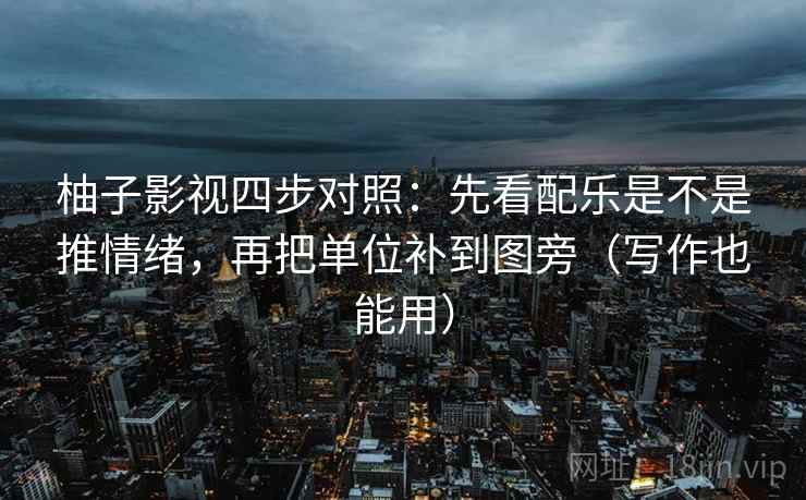 柚子影视四步对照：先看配乐是不是推情绪，再把单位补到图旁（写作也能用）