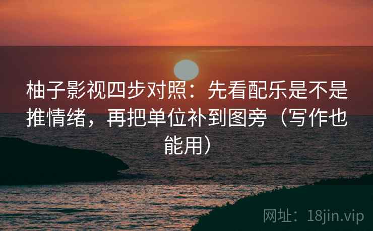 柚子影视四步对照：先看配乐是不是推情绪，再把单位补到图旁（写作也能用）