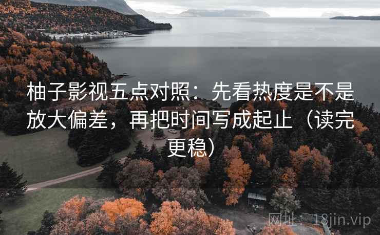 柚子影视五点对照：先看热度是不是放大偏差，再把时间写成起止（读完更稳）