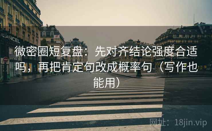微密圈短复盘：先对齐结论强度合适吗，再把肯定句改成概率句（写作也能用）