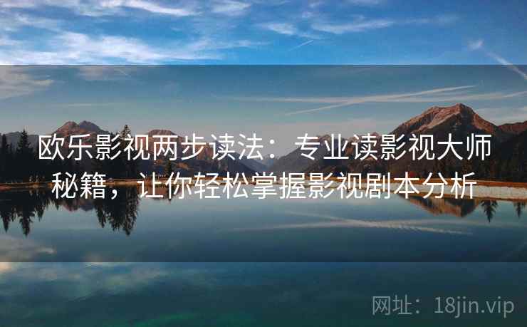 欧乐影视两步读法：专业读影视大师秘籍，让你轻松掌握影视剧本分析