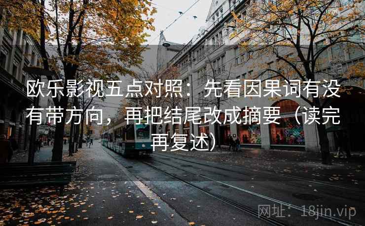 欧乐影视五点对照：先看因果词有没有带方向，再把结尾改成摘要（读完再复述）