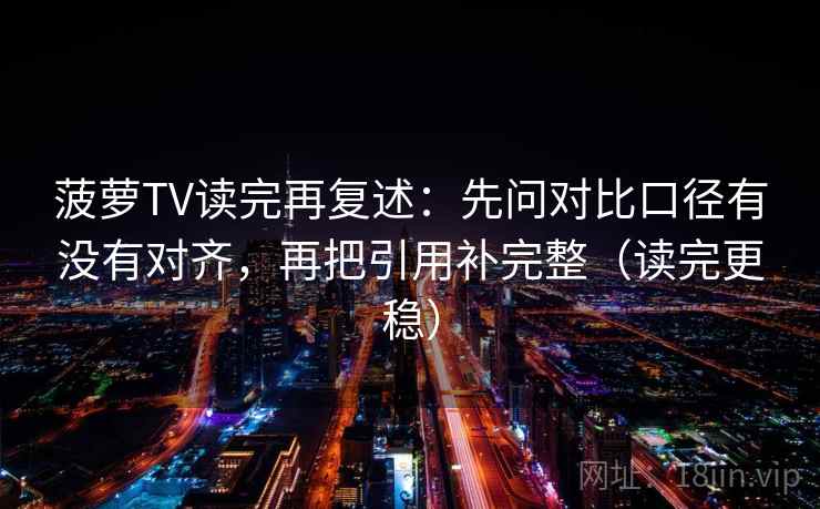 菠萝TV读完再复述：先问对比口径有没有对齐，再把引用补完整（读完更稳）