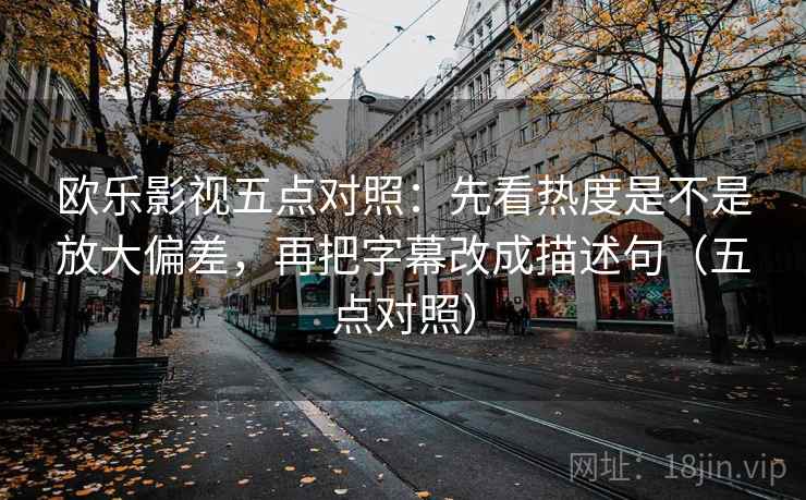 欧乐影视五点对照：先看热度是不是放大偏差，再把字幕改成描述句（五点对照）