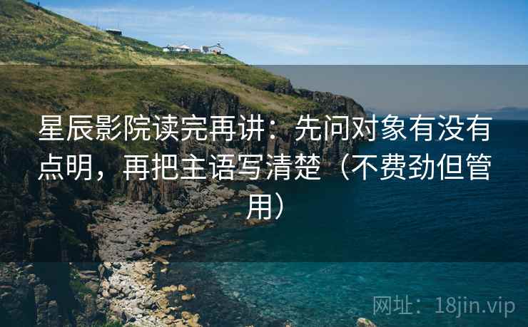星辰影院读完再讲：先问对象有没有点明，再把主语写清楚（不费劲但管用）