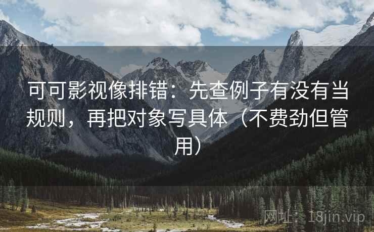 可可影视像排错：先查例子有没有当规则，再把对象写具体（不费劲但管用）