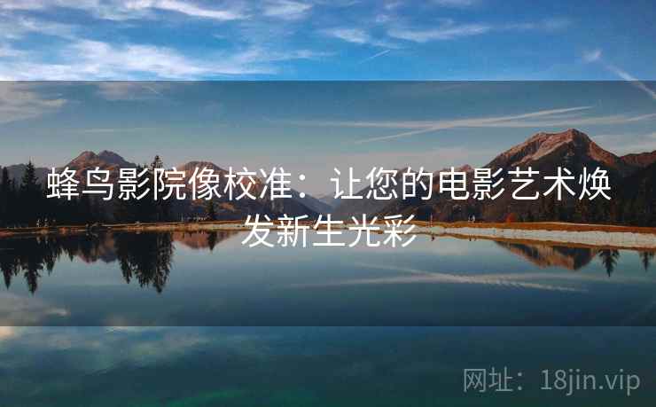 蜂鸟影院像校准：让您的电影艺术焕发新生光彩