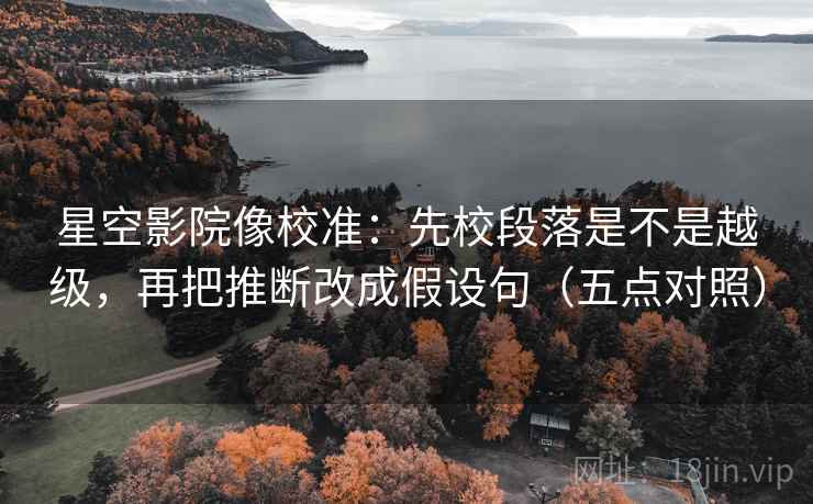 星空影院像校准：先校段落是不是越级，再把推断改成假设句（五点对照）
