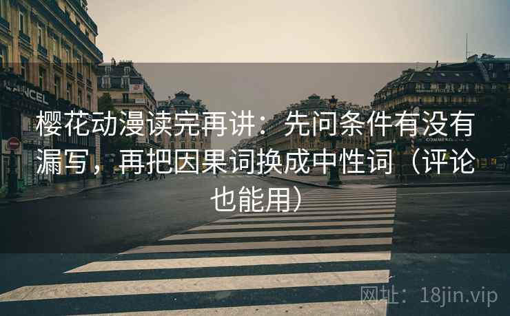 樱花动漫读完再讲：先问条件有没有漏写，再把因果词换成中性词（评论也能用）