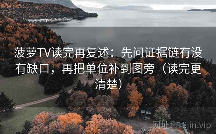 菠萝TV读完再复述：先问证据链有没有缺口，再把单位补到图旁（读完更清楚）